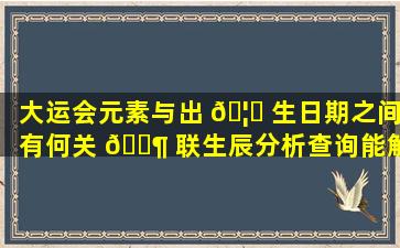 大运会元素与出 🦈 生日期之间有何关 🐶 联生辰分析查询能解析出哪些信息